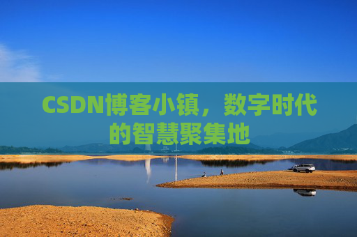 CSDN博客小镇，数字时代的智慧聚集地